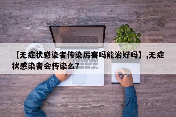 【无症状感染者传染厉害吗能治好吗】,无症状感染者会传染么?