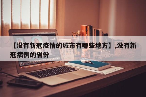 【没有新冠疫情的城市有哪些地方】,没有新冠病例的省份