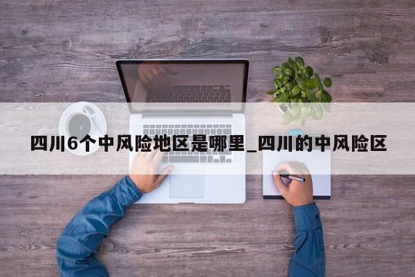 四川6个中风险地区是哪里_四川的中风险区