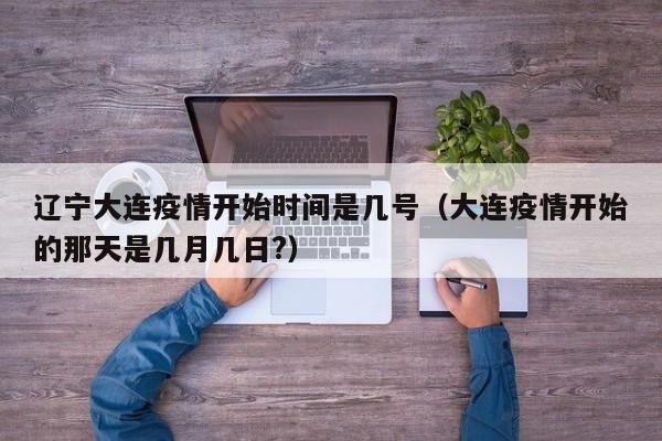 辽宁大连疫情开始时间是几号（大连疫情开始的那天是几月几日?）