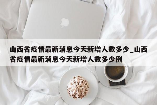 山西省疫情最新消息今天新增人数多少_山西省疫情最新消息今天新增人数多少例