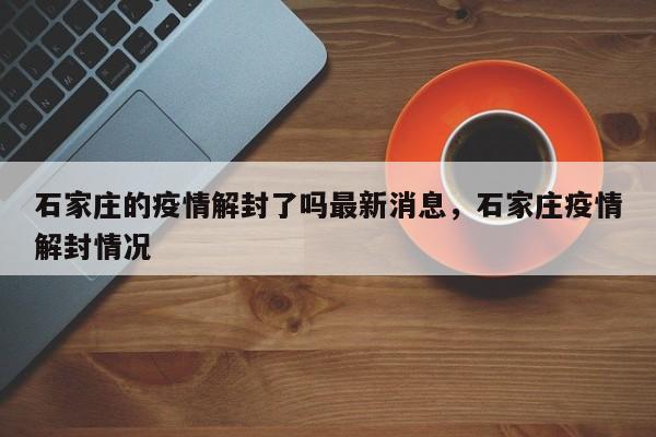 石家庄的疫情解封了吗最新消息，石家庄疫情解封情况