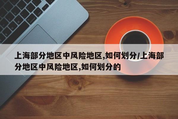 上海部分地区中风险地区,如何划分/上海部分地区中风险地区,如何划分的