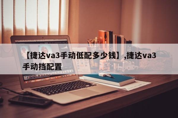 【捷达va3手动低配多少钱】,捷达va3手动挡配置