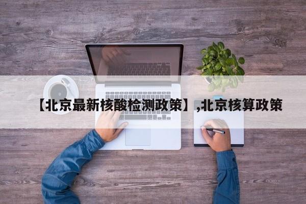 【北京最新核酸检测政策】,北京核算政策