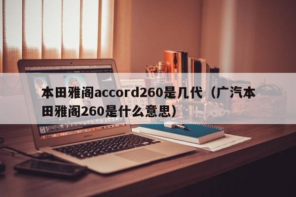 本田雅阁accord260是几代（广汽本田雅阁260是什么意思）
