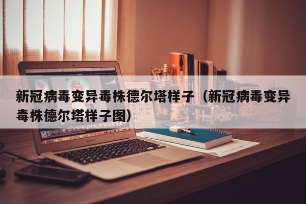 新冠病毒变异毒株德尔塔样子（新冠病毒变异毒株德尔塔样子图）