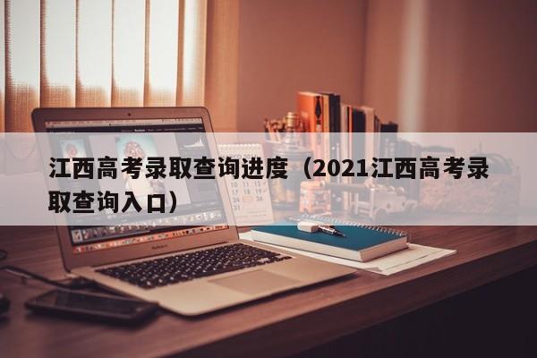 江西高考录取查询进度（2021江西高考录取查询入口）