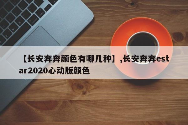 【长安奔奔颜色有哪几种】,长安奔奔estar2020心动版颜色