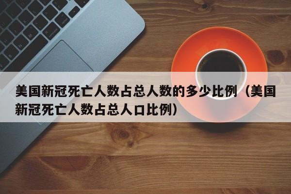 美国新冠死亡人数占总人数的多少比例（美国新冠死亡人数占总人口比例）