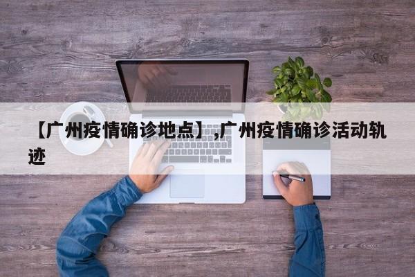 【广州疫情确诊地点】,广州疫情确诊活动轨迹