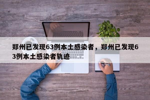 郑州已发现63例本土感染者，郑州已发现63例本土感染者轨迹