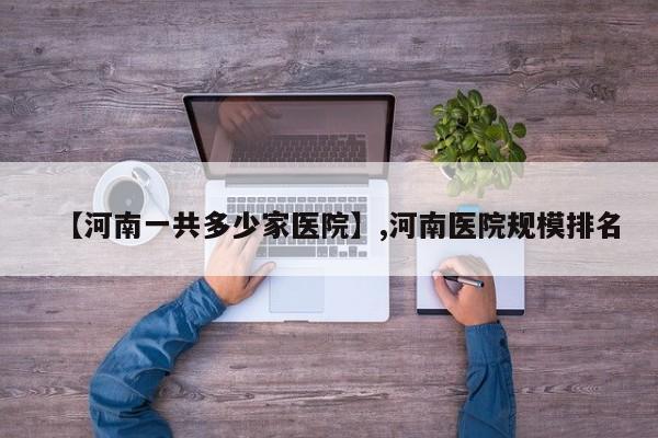 【河南一共多少家医院】,河南医院规模排名