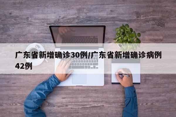 广东省新增确诊30例/广东省新增确诊病例42例