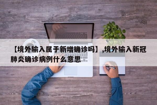 【境外输入属于新增确诊吗】,境外输入新冠肺炎确诊病例什么意思