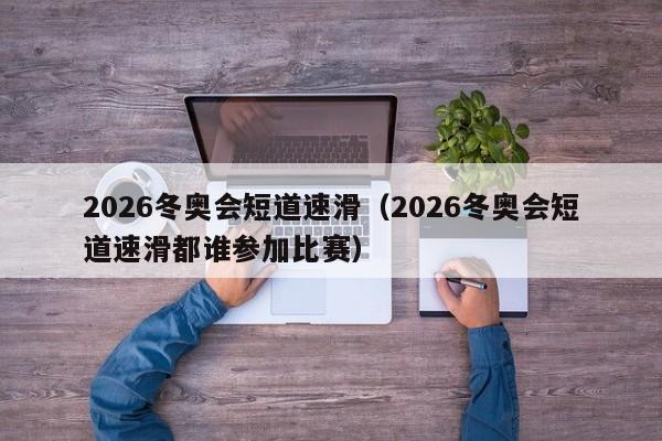 2026冬奥会短道速滑（2026冬奥会短道速滑都谁参加比赛）