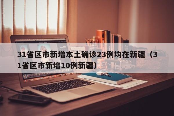 31省区市新增本土确诊23例均在新疆（31省区市新增10例新疆）