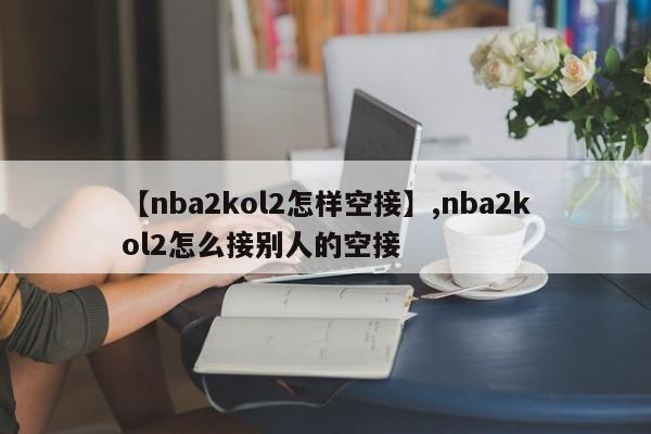 【nba2kol2怎样空接】,nba2kol2怎么接别人的空接