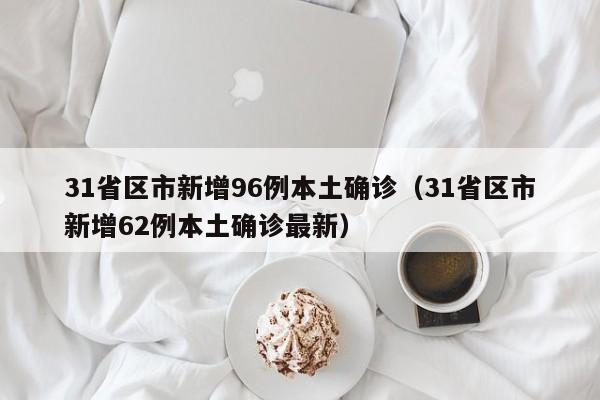 31省区市新增96例本土确诊（31省区市新增62例本土确诊最新）