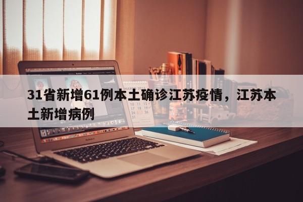 31省新增61例本土确诊江苏疫情，江苏本土新增病例