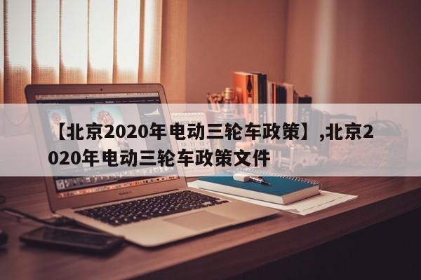 【北京2020年电动三轮车政策】,北京2020年电动三轮车政策文件