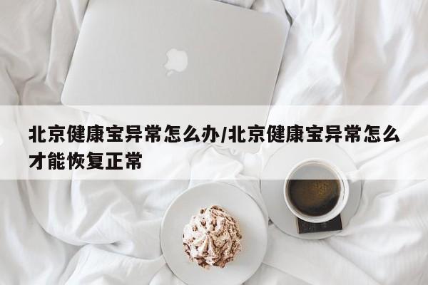 北京健康宝异常怎么办/北京健康宝异常怎么才能恢复正常