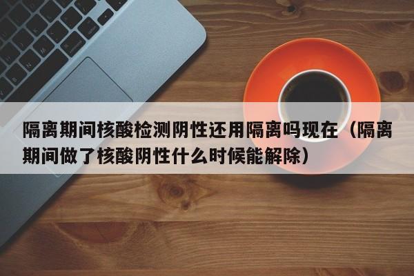 隔离期间核酸检测阴性还用隔离吗现在（隔离期间做了核酸阴性什么时候能解除）