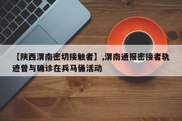 【陕西渭南密切接触者】,渭南通报密接者轨迹曾与确诊在兵马俑活动
