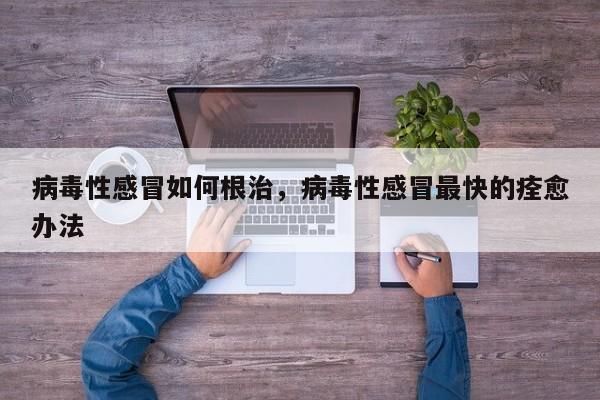 病毒性感冒如何根治，病毒性感冒最快的痊愈办法