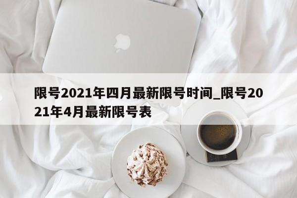 限号2021年四月最新限号时间_限号2021年4月最新限号表