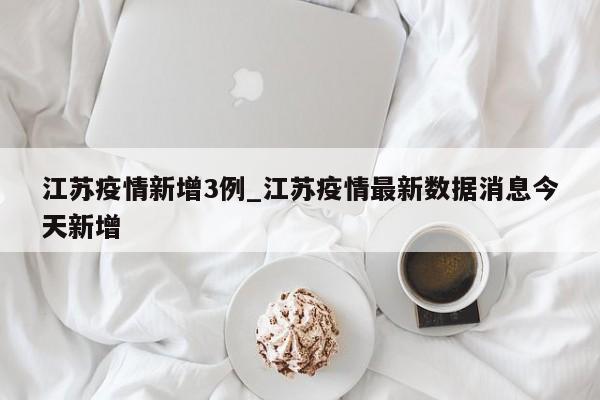 江苏疫情新增3例_江苏疫情最新数据消息今天新增