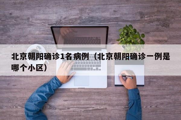 北京朝阳确诊1名病例（北京朝阳确诊一例是哪个小区）
