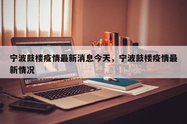 宁波鼓楼疫情最新消息今天，宁波鼓楼疫情最新情况