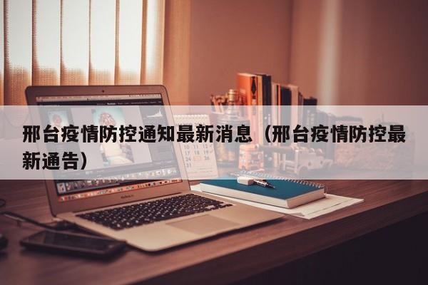 邢台疫情防控通知最新消息（邢台疫情防控最新通告）