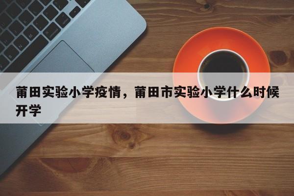 莆田实验小学疫情，莆田市实验小学什么时候开学