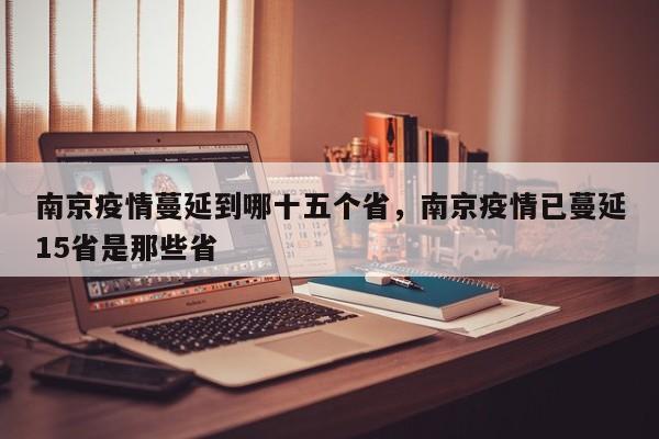南京疫情蔓延到哪十五个省，南京疫情已蔓延15省是那些省
