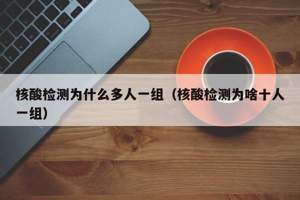 核酸检测为什么多人一组（核酸检测为啥十人一组）