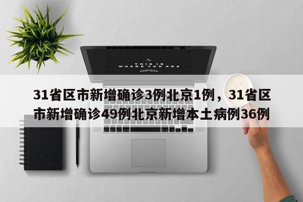 31省区市新增确诊3例北京1例，31省区市新增确诊49例北京新增本土病例36例