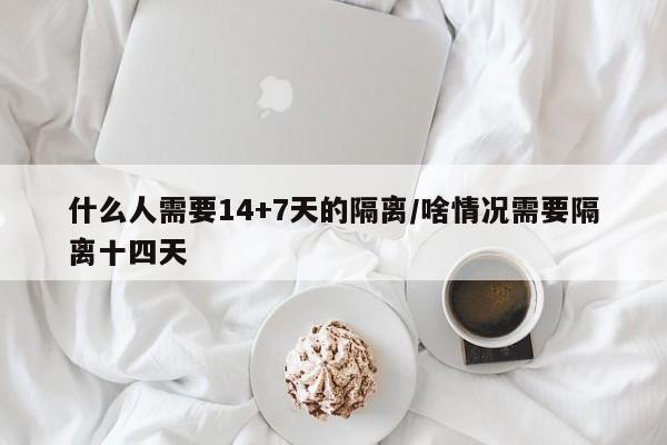 什么人需要14+7天的隔离/啥情况需要隔离十四天
