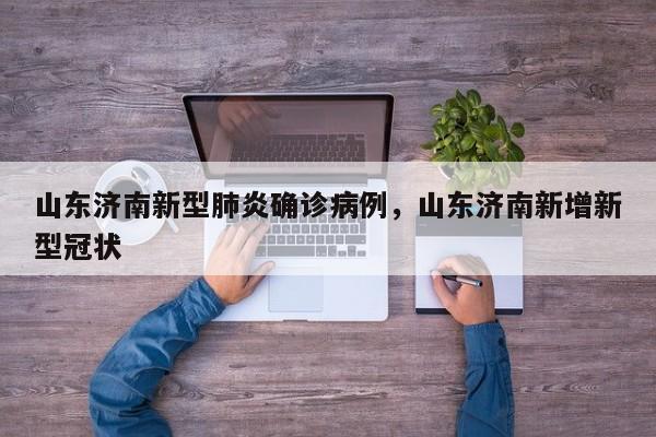 山东济南新型肺炎确诊病例，山东济南新增新型冠状