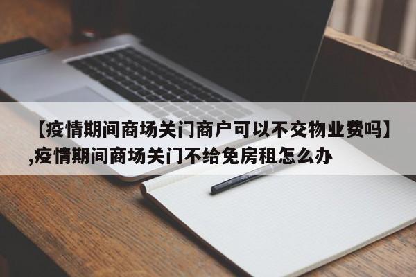 【疫情期间商场关门商户可以不交物业费吗】,疫情期间商场关门不给免房租怎么办