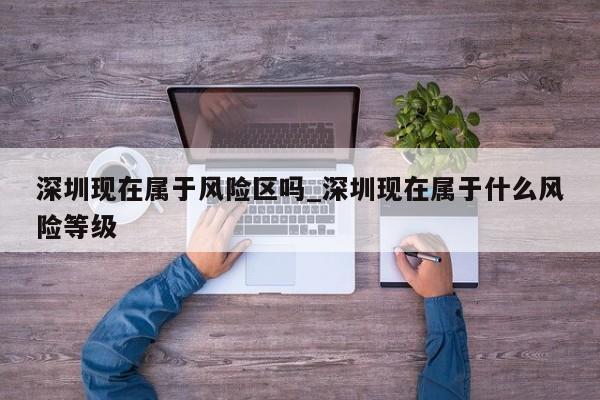 深圳现在属于风险区吗_深圳现在属于什么风险等级