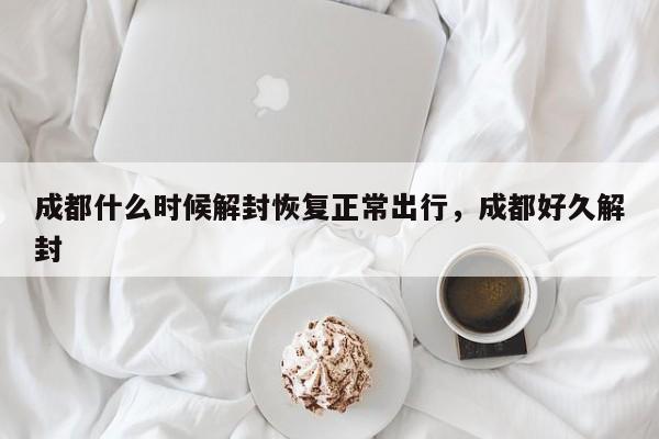 成都什么时候解封恢复正常出行，成都好久解封