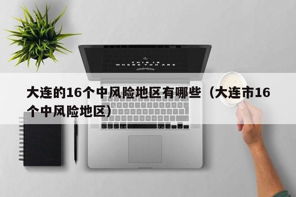 大连的16个中风险地区有哪些（大连市16个中风险地区）