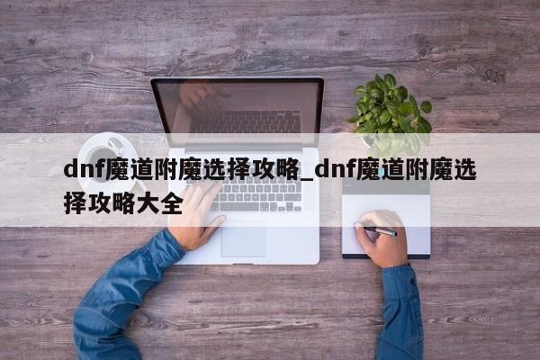 dnf魔道附魔选择攻略_dnf魔道附魔选择攻略大全