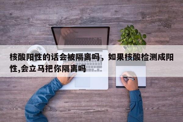 核酸阳性的话会被隔离吗，如果核酸检测成阳性,会立马把你隔离吗