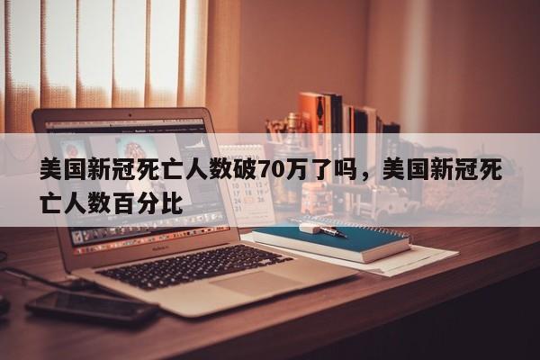 美国新冠死亡人数破70万了吗，美国新冠死亡人数百分比