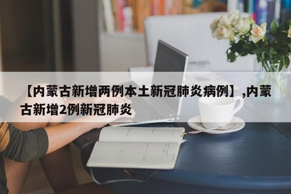【内蒙古新增两例本土新冠肺炎病例】,内蒙古新增2例新冠肺炎