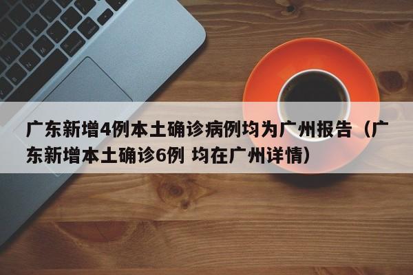 广东新增4例本土确诊病例均为广州报告（广东新增本土确诊6例 均在广州详情）