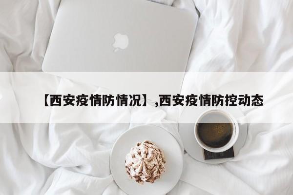 【西安疫情防情况】,西安疫情防控动态
